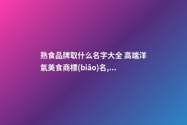 熟食品牌取什么名字大全 高端洋氣美食商標(biāo)名,起名之家-第1張-商標(biāo)起名-玄機(jī)派